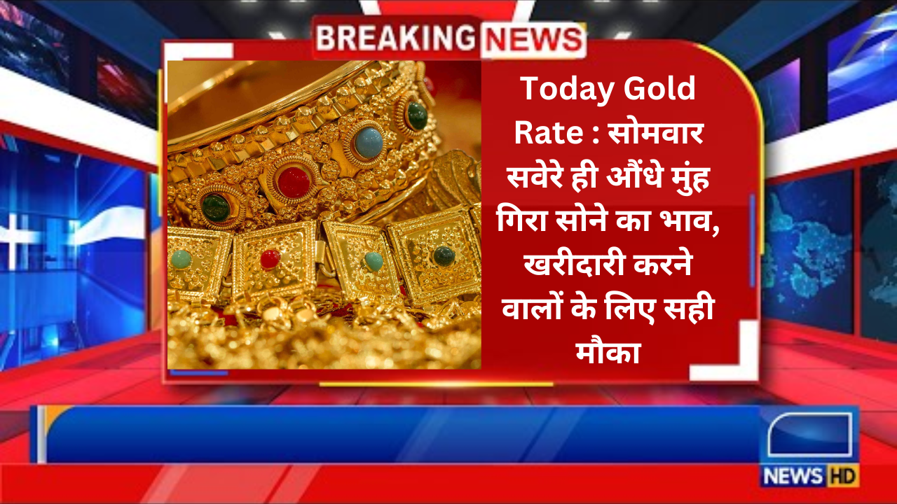 Today Gold Rate सोमवार सवेरे ही औंधे मुंह गिरा सोने का भाव, खरीदारी करने वालों के लिए सही मौका